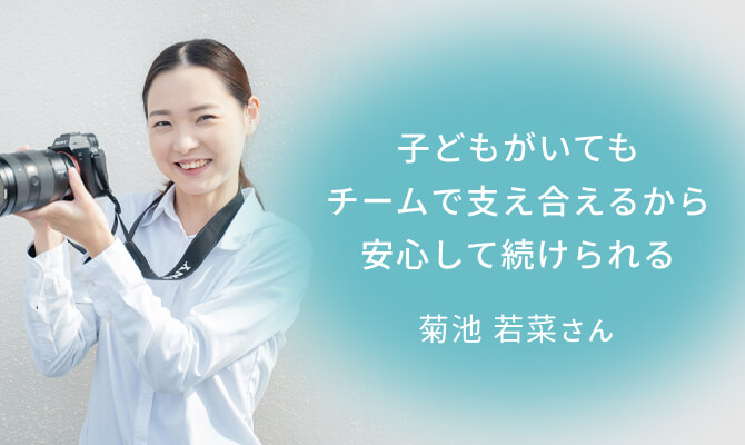 菊池 若菜さん。子どもがいてもチームで支え合えるから、安心して続けられる。